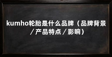 kumho轮胎是什么品牌(品牌背景/产品特点/影响)