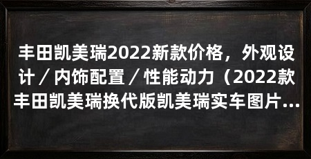 丰田凯美瑞2022新款价格,外观设计/内饰配置/性能动力(2022款丰田凯美瑞换代版凯美瑞实车图片曝光,雷克萨斯es被淘汰