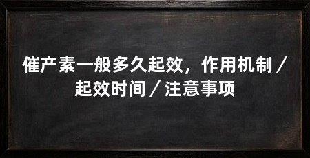 催产素一般多久起效，作用机制／起效时间／注意事项