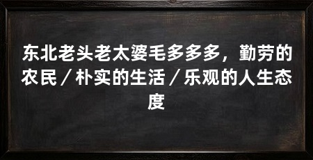 东北老头老太婆毛多多多,勤劳的农民/朴实的生活/乐观的人生态度