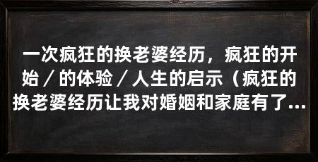一次疯狂的换老婆经历,疯狂的开始/的体验/人生的启示(疯狂的换老婆经历让我对婚姻和家庭有了深刻的思考