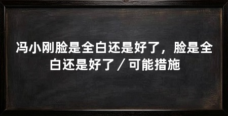 冯小刚脸是全白还是好了，脸是全白还是好了／可能措施