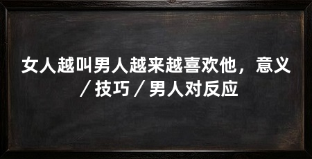 女人越叫男人越来越喜欢他，意义／技巧／男人对反应