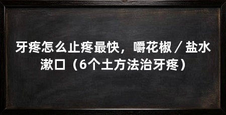 牙疼怎么止疼最快，嚼花椒／盐水漱口（6个土方法治牙疼）