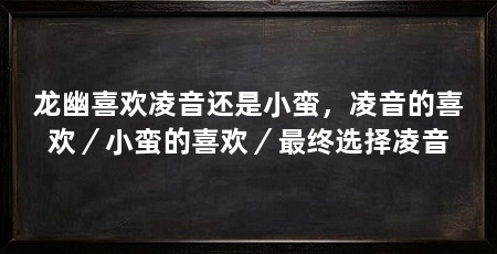 龙幽喜欢凌音还是小蛮，凌音的喜欢／小蛮的喜欢／最终选择凌音