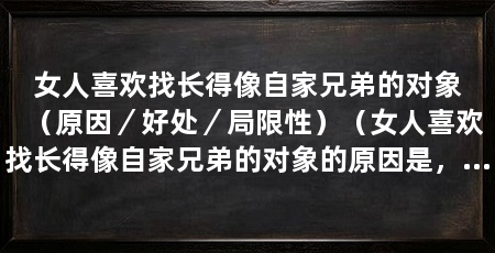 女人喜欢找长得像自家兄弟的对象(原因/好处/局限性)(女人喜欢找长得像自家兄弟的对象的原因是,她们可能更容易选择
