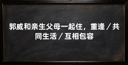 郭威和亲生父母一起住，重逢／共同生活／互相包容