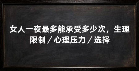 女人一夜最多能承受多少次，生理限制／心理压力／选择