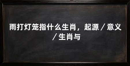 雨打灯笼指什么生肖,起源/意义/生肖与