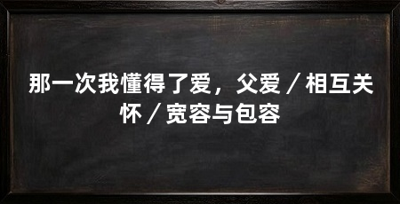 那一次我懂得了爱，父爱／相互关怀／宽容与包容