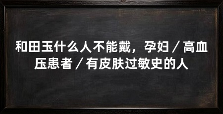 和田玉什么人不能戴，孕妇／高血压患者／有皮肤过敏史的人