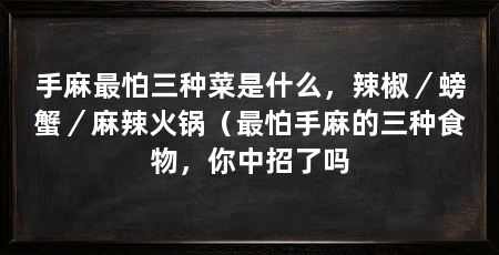 手麻最怕三种菜是什么，辣椒／螃蟹／麻辣火锅（最怕手麻的三种食物，你中招了吗