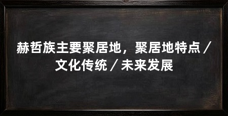 赫哲族主要聚居地,聚居地特点/文化传统/未来发展