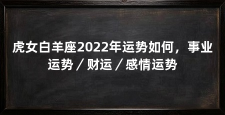 虎女白羊座2022年运势如何,事业运势/财运/感情运势