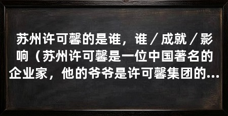 苏州许可馨的是谁，谁／成就／影响（苏州许可馨是一位中国著名的企业家，他的爷爷是许可馨集团的创始人