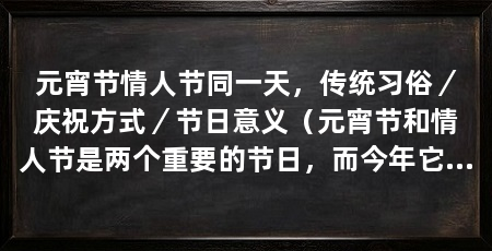 元宵节情人节同一天,传统习俗/庆祝方式/节日意义(元宵节和情人节是两个重要的节日,而今年它们竟然恰好在同一天