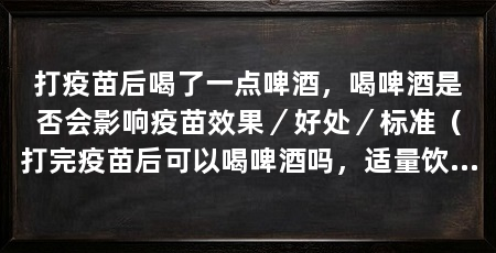 打疫苗后喝了一点啤酒,喝啤酒是否会影响疫苗效果/好处/标准(打完疫苗后可以喝啤酒吗,适量饮酒的标准是指标准杯量