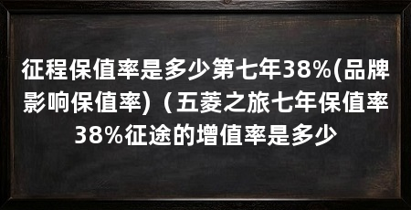 征程保值率是多少第七年38%(品牌影响保值率)（五菱之旅七年保值率38%征途的增值率是多少