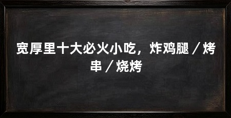 宽厚里十大必火小吃,炸鸡腿/烤串/烧烤