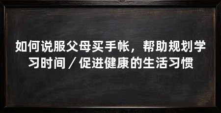如何说服父母买手帐,帮助规划学习时间/促进健康的生活习惯