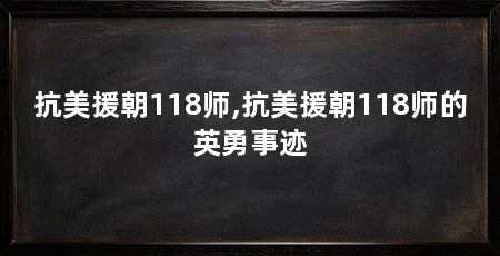 抗美援朝118师,抗美援朝118师的英勇事迹