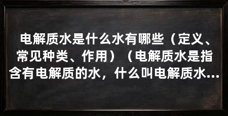 电解质水是什么水有哪些（定义、常见种类、作用）（电解质水是指含有电解质的水，什么叫电解质水及用途