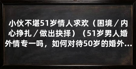 小伙不堪51岁情人求欢（困境／内心挣扎／做出抉择）（51岁男人婚外情专一吗，如何对待50岁的婚外情男人