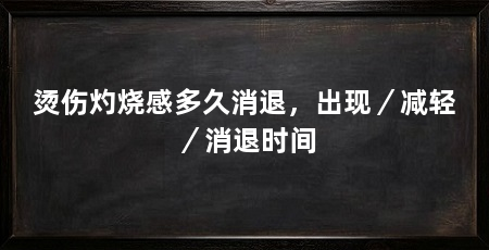 烫伤灼烧感多久消退，出现／减轻／消退时间