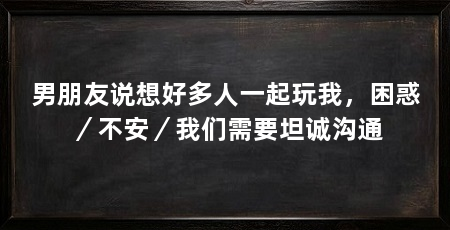 男朋友说想好多人一起玩我，困惑／不安／我们需要坦诚沟通