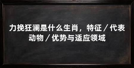 力挽狂澜是什么生肖，特征／代表动物／优势与适应领域