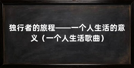 独行者的旅程——一个人生活的意义（一个人生活歌曲）