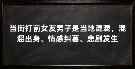 当街打前女友男子是当地混混，混混出身、情感纠葛、悲剧发生
