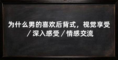为什么男的喜欢后背式,视觉享受/深入感受/情感交流