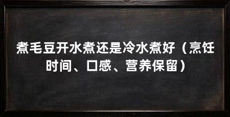 煮毛豆开水煮还是冷水煮好（烹饪时间、口感、营养保留）