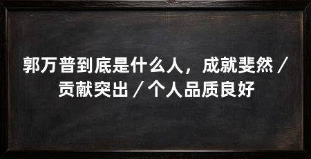 郭万普到底是什么人,成就斐然/贡献突出/个人品质良好