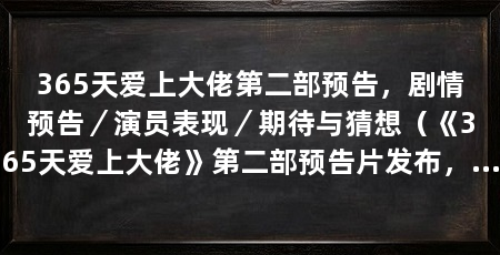 365天爱上大佬第二部预告，剧情预告／演员表现／期待与猜想（《365天爱上大佬》第二部预告片发布，剧情亮点和看点