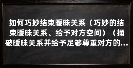 如何巧妙结束暧昧关系(巧妙的结束暧昧关系、给予对方空间)(捅破暧昧关系并给予足够尊重对方的空间,避免误导对方的暗示
