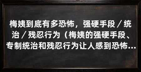 梅姨到底有多恐怖,强硬手段/统治/残忍行为(梅姨的强硬手段、专制统治和残忍行为让人感到恐怖和无助