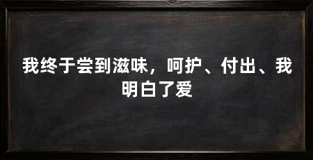 我终于尝到滋味,呵护、付出、我明白了爱