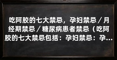 吃阿胶的七大禁忌,孕妇禁忌/月经期禁忌/糖尿病患者禁忌(吃阿胶的七大禁忌包括:孕妇禁忌:孕期禁止食用阿胶糕