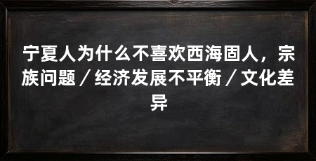 宁夏人为什么不喜欢西海固人,宗族问题/经济发展不平衡/文化差异