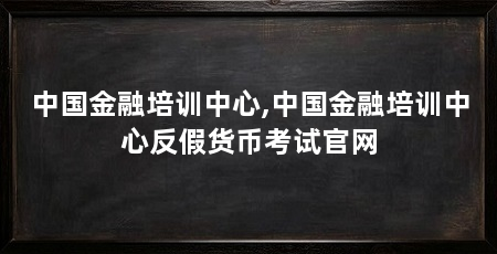 中国金融培训中心,中国金融培训中心反假货币考试官网