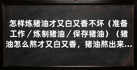 怎样炼猪油才又白又香不坏(准备工作/炼制猪油/保存猪油)(猪油怎么熬才又白又香,猪油熬出来为什么不白猪油熬出来