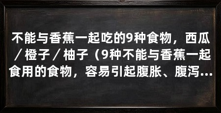 不能与香蕉一起吃的9种食物,西瓜/橙子/柚子(9种不能与香蕉一起食用的食物,容易引起腹胀、腹泻等症状