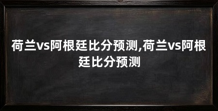 荷兰vs阿根廷比分预测,荷兰vs阿根廷比分预测