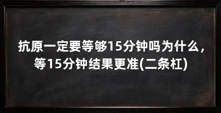 抗原一定要等够15分钟吗为什么，等15分钟结果更准(二条杠)