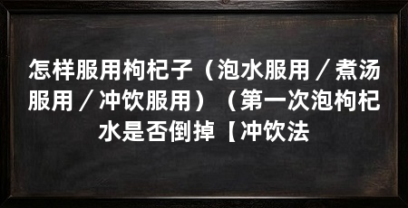 怎样服用枸杞子(泡水服用/煮汤服用/冲饮服用)(第一次泡枸杞水是否倒掉【冲饮法