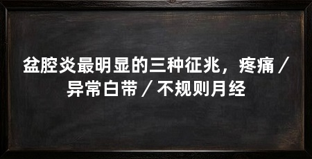 盆腔炎最明显的三种征兆，疼痛／异常白带／不规则月经