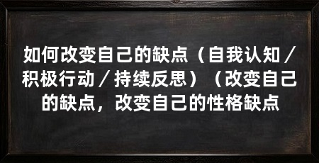 如何改变自己的缺点(自我认知/积极行动/持续反思)(改变自己的缺点,改变自己的性格缺点