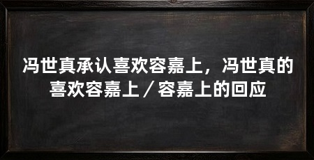 冯世真承认喜欢容嘉上,冯世真的喜欢容嘉上/容嘉上的回应